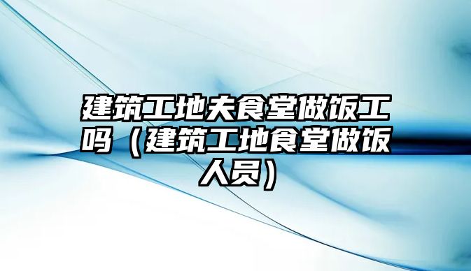 建筑工地夫食堂做飯工嗎（建筑工地食堂做飯人員）