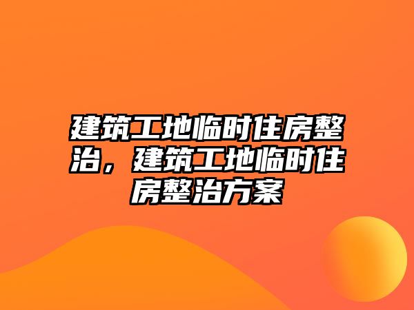 建筑工地臨時(shí)住房整治，建筑工地臨時(shí)住房整治方案