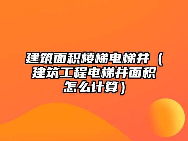 建筑面積樓梯電梯井（建筑工程電梯井面積怎么計算）