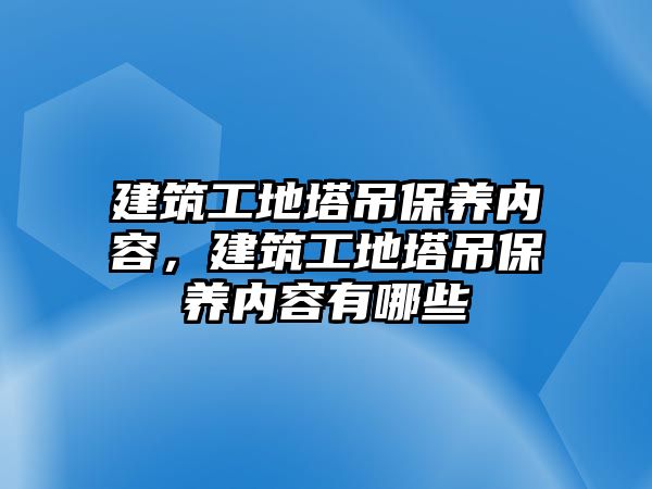 建筑工地塔吊保養(yǎng)內(nèi)容，建筑工地塔吊保養(yǎng)內(nèi)容有哪些