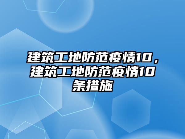 建筑工地防范疫情10，建筑工地防范疫情10條措施