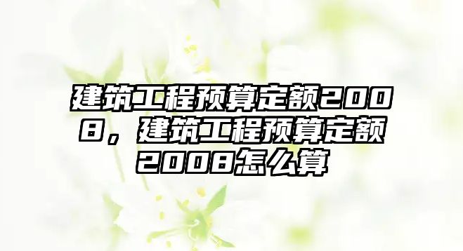 建筑工程預(yù)算定額2008，建筑工程預(yù)算定額2008怎么算