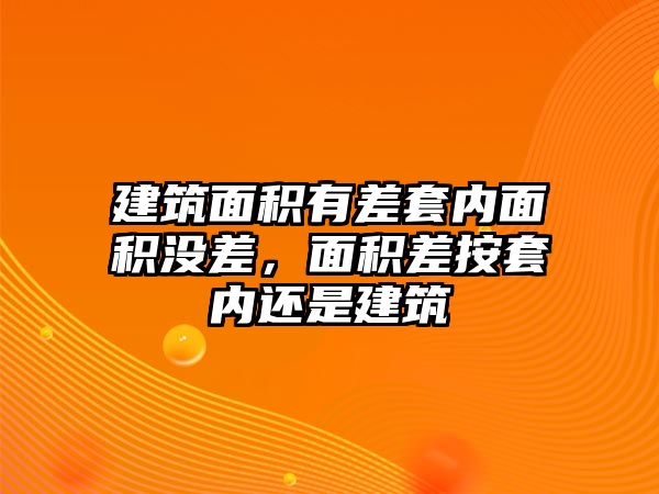 建筑面積有差套內(nèi)面積沒差，面積差按套內(nèi)還是建筑