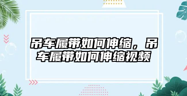 吊車履帶如何伸縮，吊車履帶如何伸縮視頻