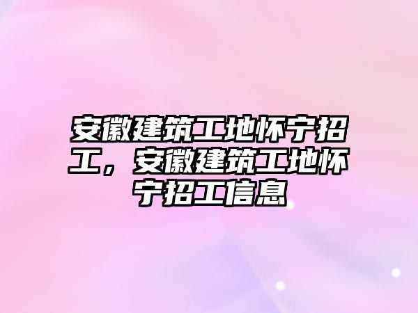 安徽建筑工地懷寧招工，安徽建筑工地懷寧招工信息