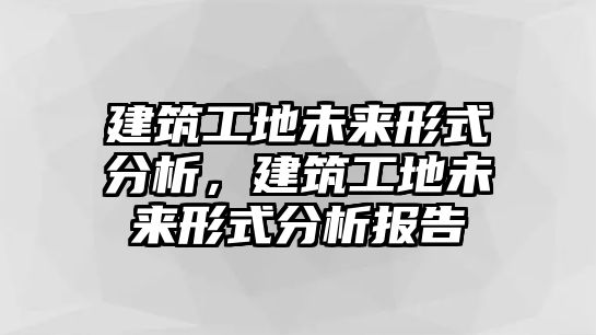 建筑工地未來形式分析，建筑工地未來形式分析報告