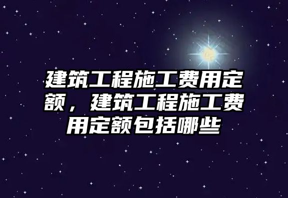 建筑工程施工費(fèi)用定額，建筑工程施工費(fèi)用定額包括哪些