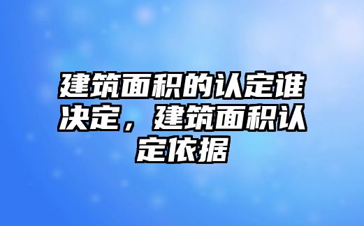 建筑面積的認(rèn)定誰決定，建筑面積認(rèn)定依據(jù)