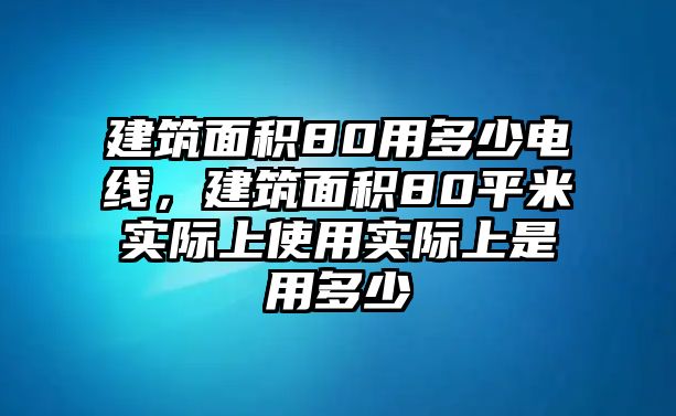 建筑面積80用多少電線，建筑面積80平米實際上使用實際上是用多少