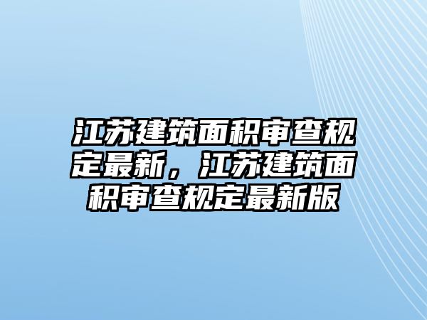 江蘇建筑面積審查規(guī)定最新，江蘇建筑面積審查規(guī)定最新版