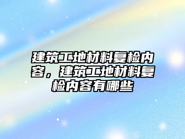 建筑工地材料復(fù)檢內(nèi)容，建筑工地材料復(fù)檢內(nèi)容有哪些