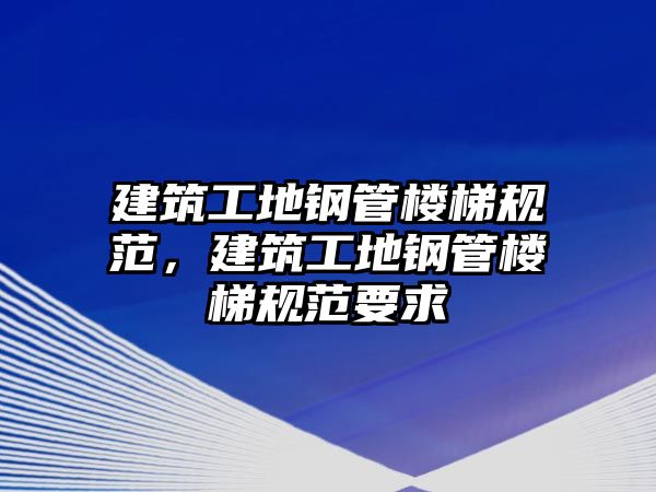 建筑工地鋼管樓梯規(guī)范，建筑工地鋼管樓梯規(guī)范要求