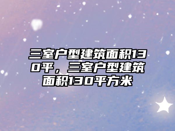 三室戶(hù)型建筑面積130平，三室戶(hù)型建筑面積130平方米