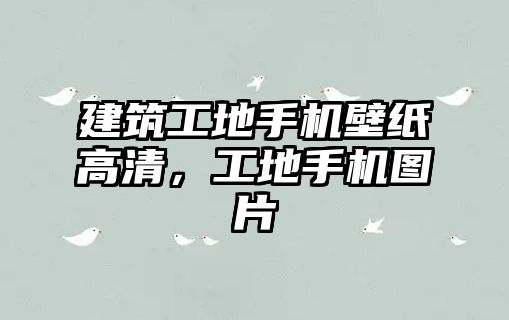 建筑工地手機壁紙高清，工地手機圖片