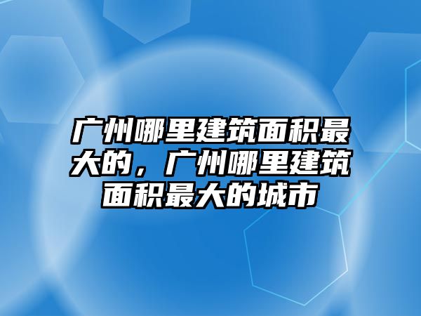 廣州哪里建筑面積最大的，廣州哪里建筑面積最大的城市