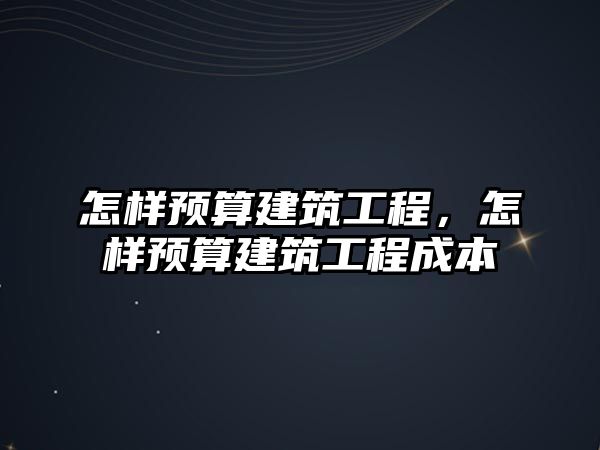 怎樣預(yù)算建筑工程，怎樣預(yù)算建筑工程成本