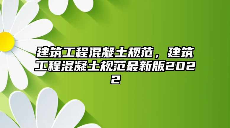 建筑工程混凝土規(guī)范，建筑工程混凝土規(guī)范最新版2022