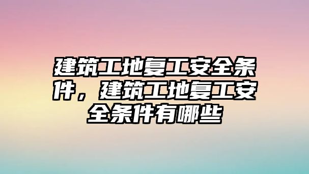 建筑工地復工安全條件，建筑工地復工安全條件有哪些