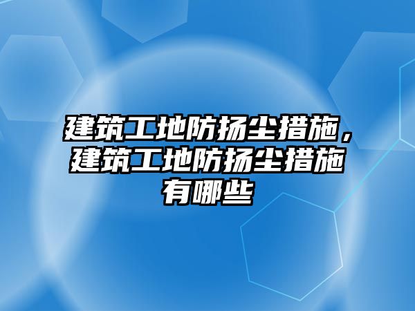 建筑工地防揚塵措施，建筑工地防揚塵措施有哪些