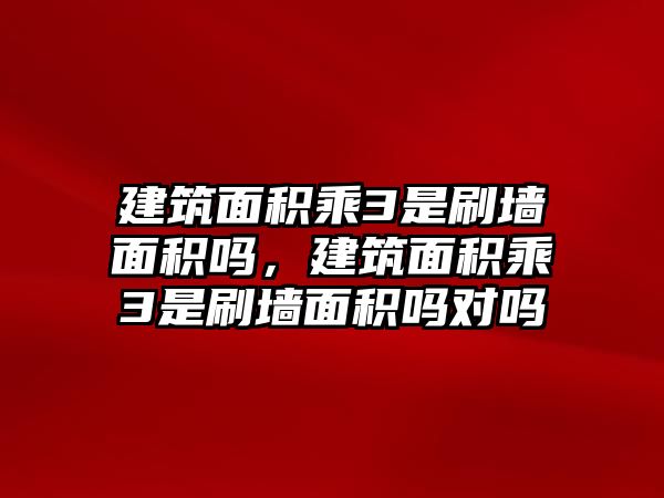 建筑面積乘3是刷墻面積嗎，建筑面積乘3是刷墻面積嗎對嗎