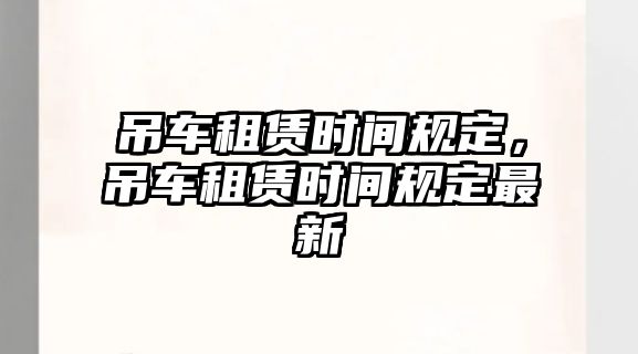 吊車租賃時(shí)間規(guī)定，吊車租賃時(shí)間規(guī)定最新