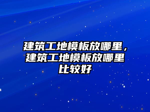 建筑工地模板放哪里，建筑工地模板放哪里比較好