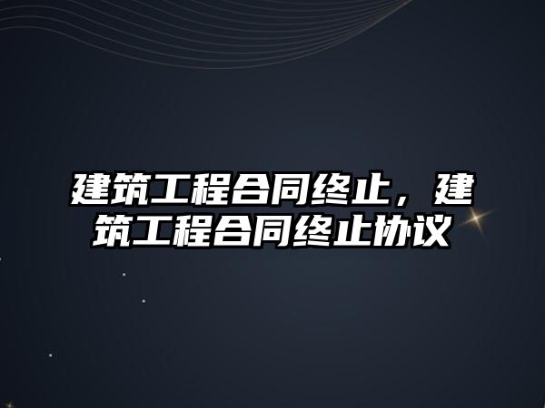 建筑工程合同終止，建筑工程合同終止協(xié)議