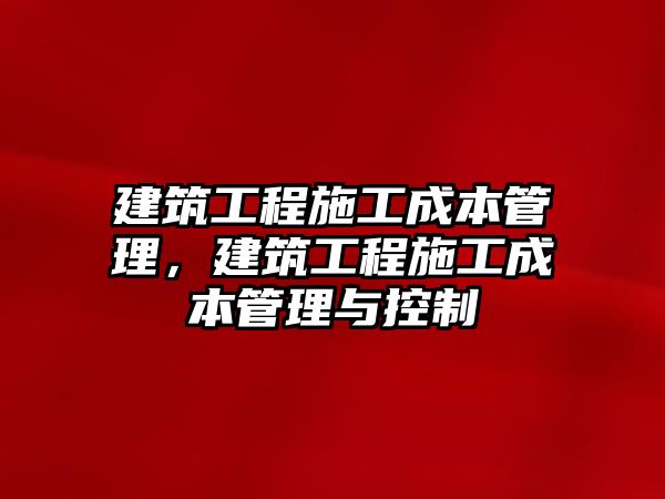 建筑工程施工成本管理，建筑工程施工成本管理與控制