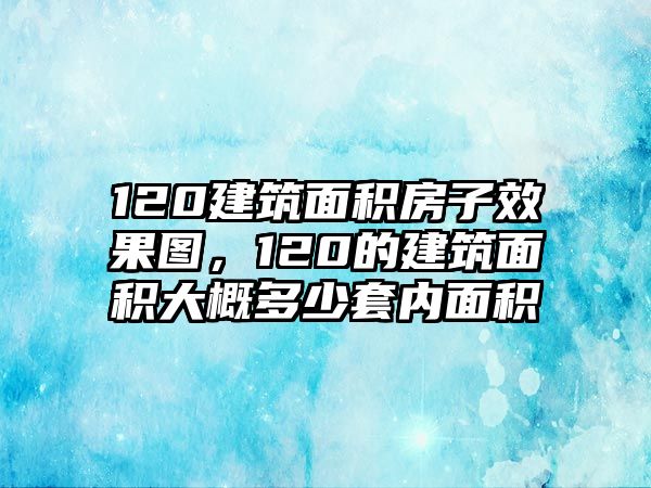 120建筑面積房子效果圖，120的建筑面積大概多少套內(nèi)面積