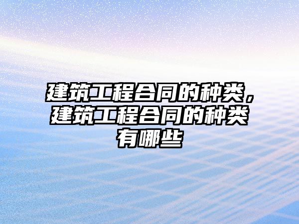 建筑工程合同的種類，建筑工程合同的種類有哪些