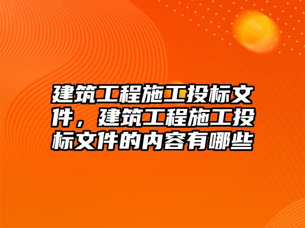 建筑工程施工投標(biāo)文件，建筑工程施工投標(biāo)文件的內(nèi)容有哪些