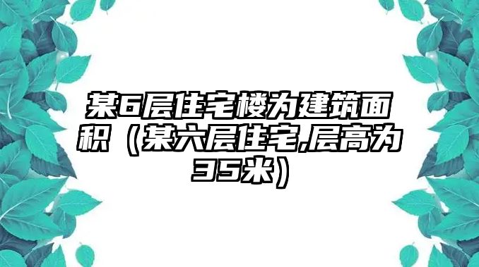 某6層住宅樓為建筑面積（某六層住宅,層高為35米）