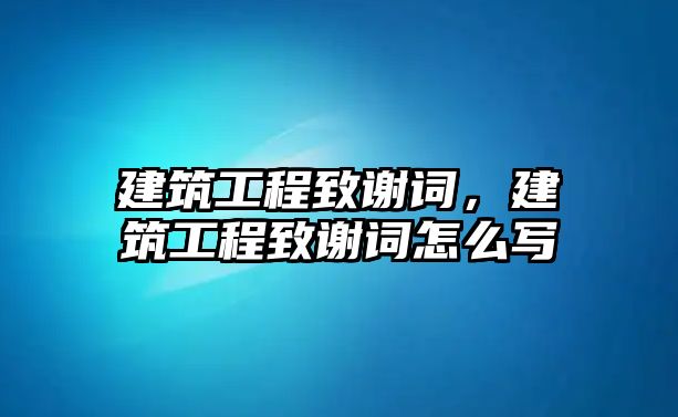 建筑工程致謝詞，建筑工程致謝詞怎么寫