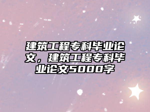 建筑工程專科畢業(yè)論文，建筑工程專科畢業(yè)論文5000字