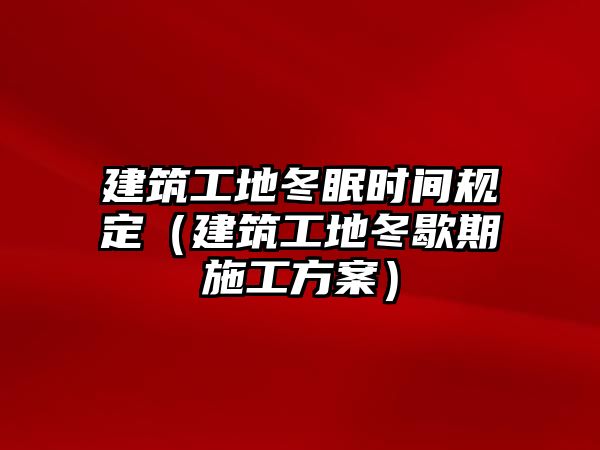 建筑工地冬眠時(shí)間規(guī)定（建筑工地冬歇期施工方案）