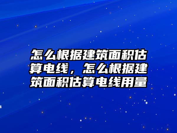 怎么根據(jù)建筑面積估算電線，怎么根據(jù)建筑面積估算電線用量