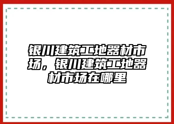 銀川建筑工地器材市場，銀川建筑工地器材市場在哪里