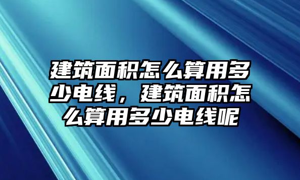 建筑面積怎么算用多少電線，建筑面積怎么算用多少電線呢