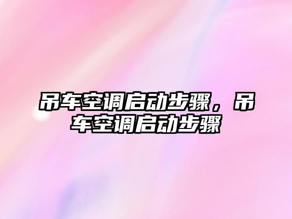 吊車空調(diào)啟動步驟，吊車空調(diào)啟動步驟