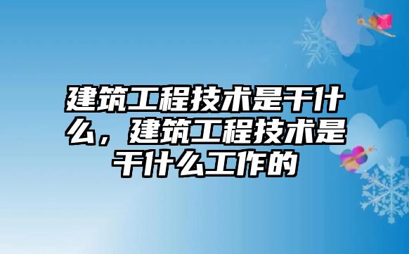 建筑工程技術(shù)是干什么，建筑工程技術(shù)是干什么工作的