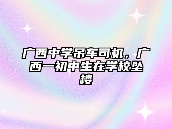 廣西中學吊車司機，廣西一初中生在學校墜樓