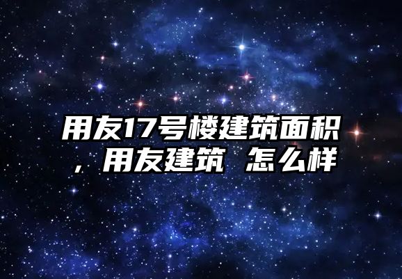 用友17號(hào)樓建筑面積，用友建筑 怎么樣