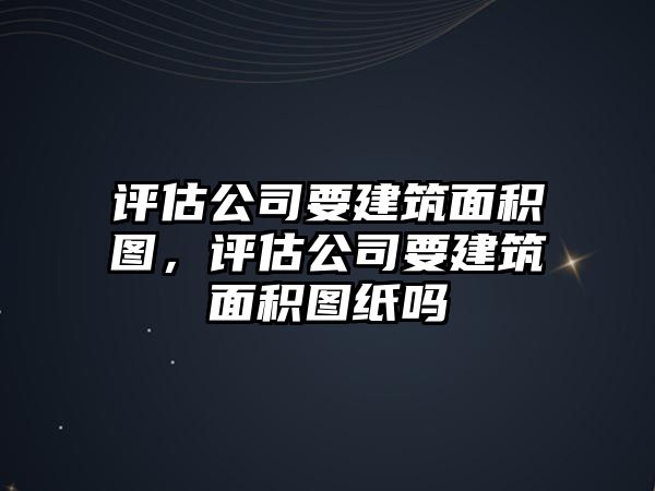 評(píng)估公司要建筑面積圖，評(píng)估公司要建筑面積圖紙嗎