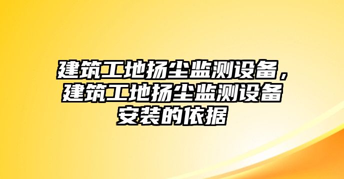 建筑工地?fù)P塵監(jiān)測(cè)設(shè)備，建筑工地?fù)P塵監(jiān)測(cè)設(shè)備安裝的依據(jù)