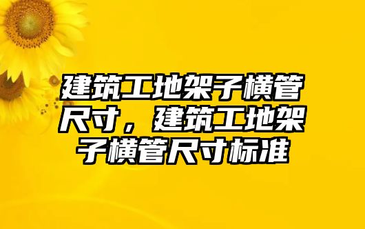 建筑工地架子橫管尺寸，建筑工地架子橫管尺寸標(biāo)準(zhǔn)