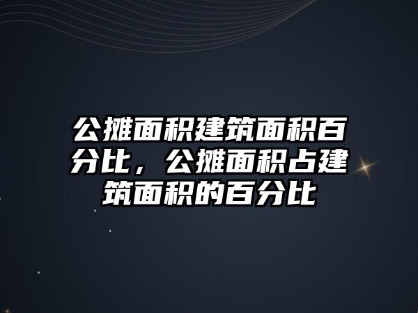 公攤面積建筑面積百分比，公攤面積占建筑面積的百分比