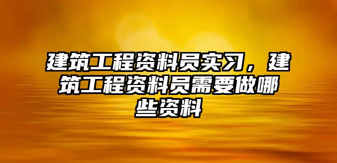 建筑工程資料員實(shí)習(xí)，建筑工程資料員需要做哪些資料