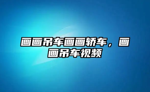 畫畫吊車畫畫轎車，畫畫吊車視頻