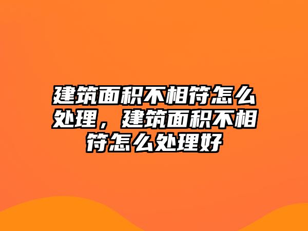 建筑面積不相符怎么處理，建筑面積不相符怎么處理好