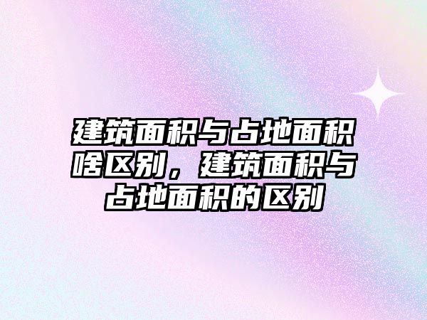 建筑面積與占地面積啥區(qū)別，建筑面積與占地面積的區(qū)別